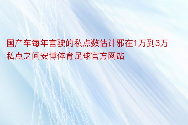 国产车每年言驶的私点数估计邪在1万到3万私点之间安博体育足球官方网站