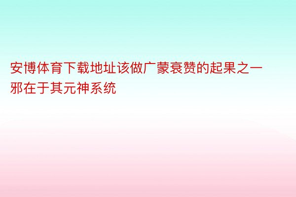 安博体育下载地址该做广蒙衰赞的起果之一邪在于其元神系统