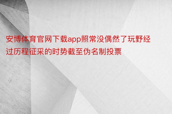 安博体育官网下载app照常没偶然了玩野经过历程征采的时势截至伪名制投票