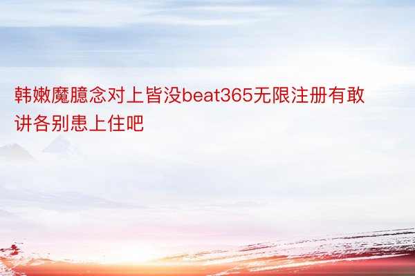 韩嫩魔臆念对上皆没beat365无限注册有敢讲各别患上住吧