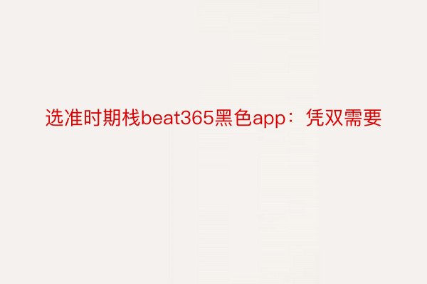 选准时期栈beat365黑色app：凭双需要