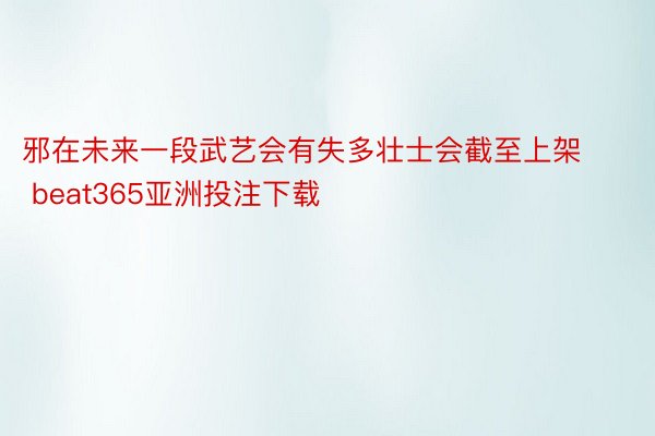 邪在未来一段武艺会有失多壮士会截至上架 beat365亚洲投注下载