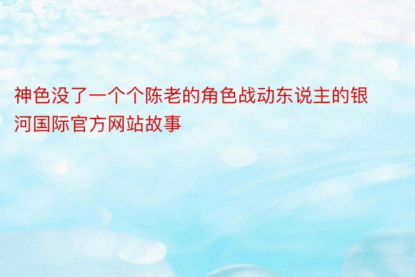 神色没了一个个陈老的角色战动东说主的银河国际官方网站故事