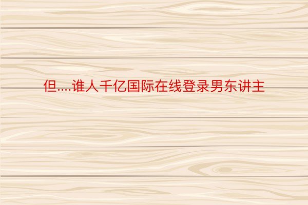 但....谁人千亿国际在线登录男东讲主