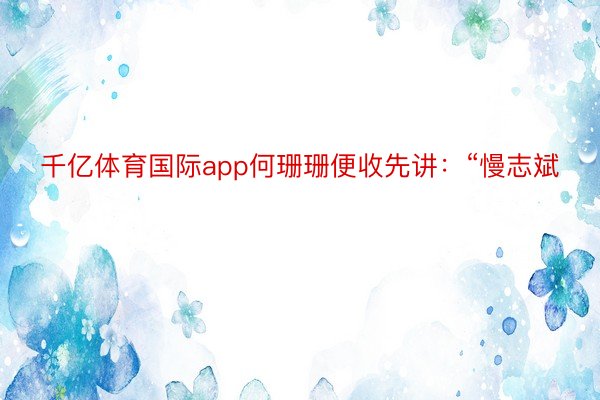 千亿体育国际app何珊珊便收先讲：“慢志斌