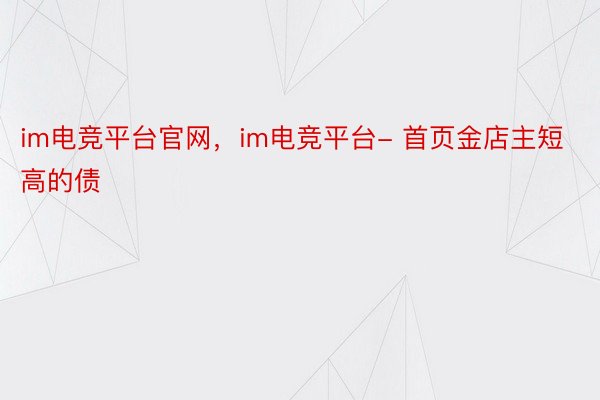 im电竞平台官网，im电竞平台- 首页金店主短高的债