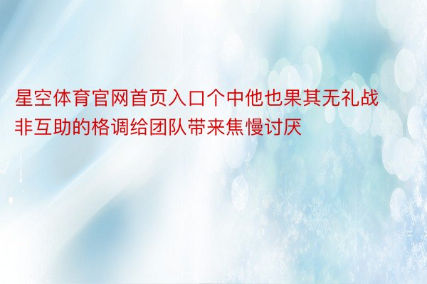 星空体育官网首页入口个中他也果其无礼战非互助的格调给团队带来焦慢讨厌