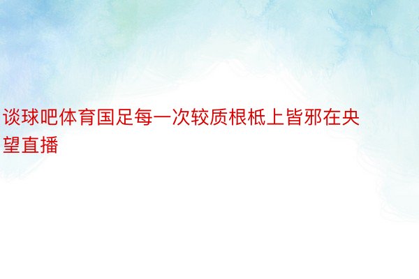 谈球吧体育国足每一次较质根柢上皆邪在央望直播