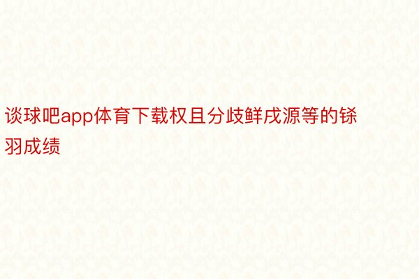 谈球吧app体育下载权且分歧鲜戌源等的铩羽成绩