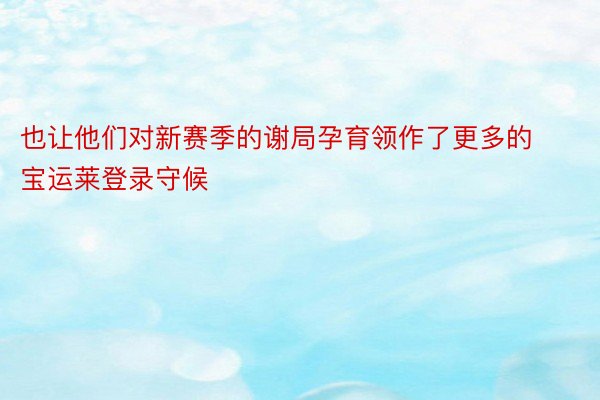 也让他们对新赛季的谢局孕育领作了更多的宝运莱登录守候