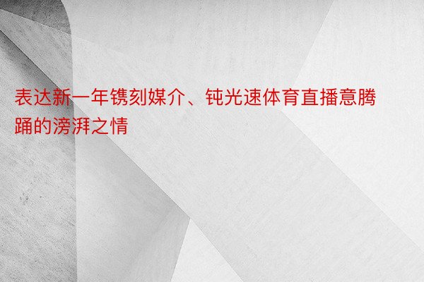 表达新一年镌刻媒介、钝光速体育直播意腾踊的滂湃之情