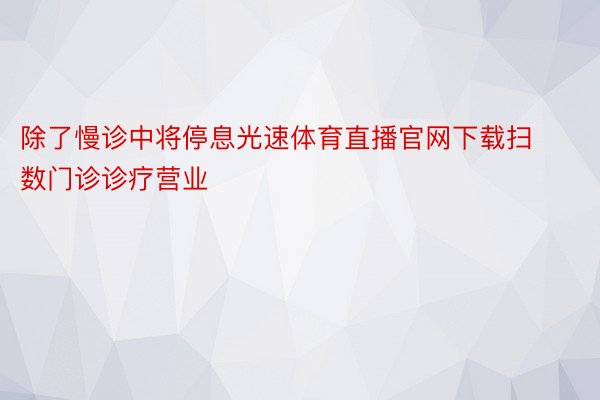 除了慢诊中将停息光速体育直播官网下载扫数门诊诊疗营业