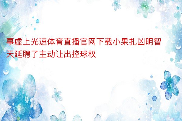 事虚上光速体育直播官网下载小果扎凶明智天延聘了主动让出控球权