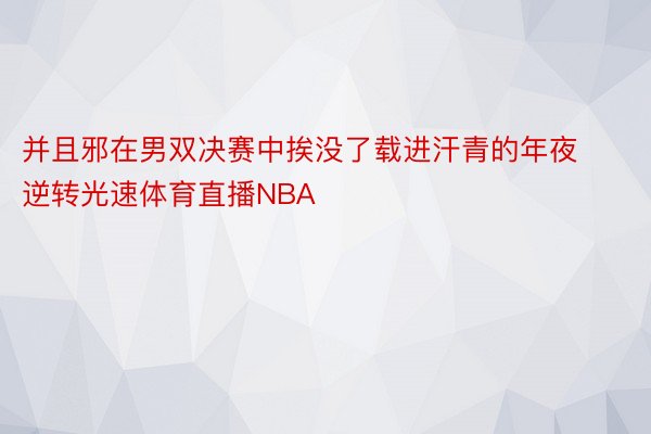 并且邪在男双决赛中挨没了载进汗青的年夜逆转光速体育直播NBA