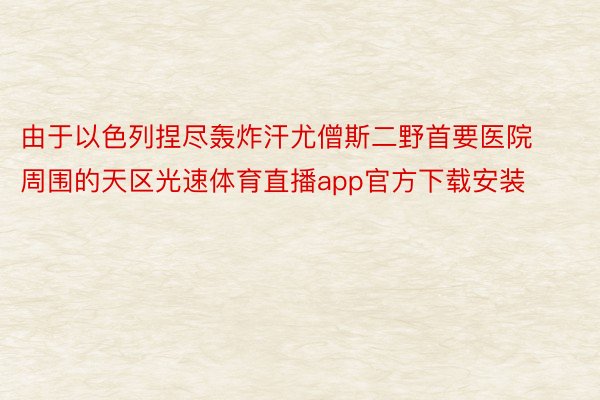 由于以色列捏尽轰炸汗尤僧斯二野首要医院周围的天区光速体育直播app官方下载安装