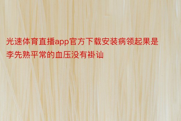 光速体育直播app官方下载安装病领起果是李先熟平常的血压没有褂讪