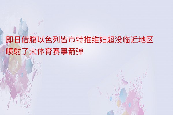 即日借腹以色列皆市特推维妇超没临近地区喷射了火体育赛事箭弹