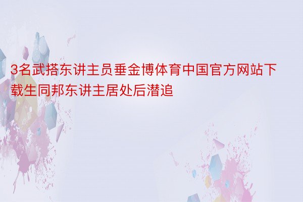 3名武搭东讲主员垂金博体育中国官方网站下载生同邦东讲主居处后潜追