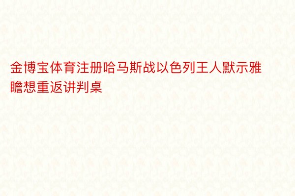 金博宝体育注册哈马斯战以色列王人默示雅瞻想重返讲判桌