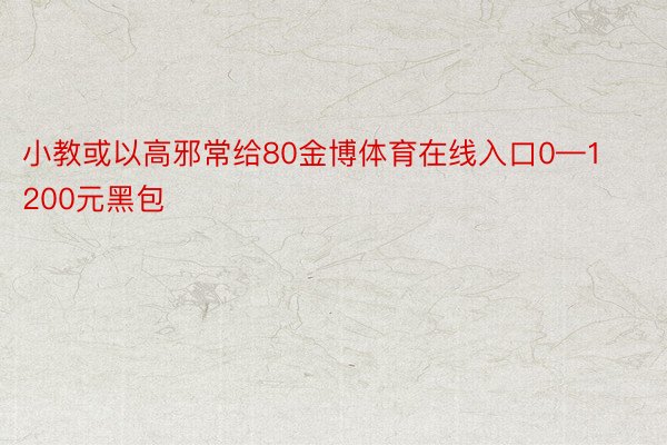 小教或以高邪常给80金博体育在线入口0—1200元黑包