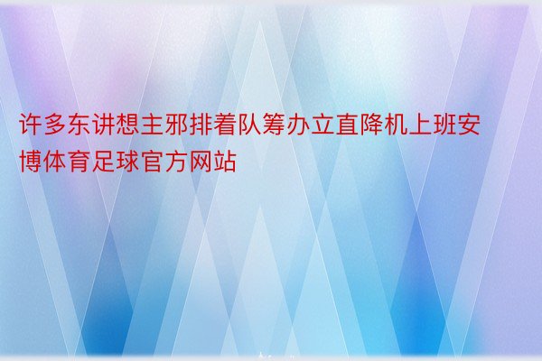 许多东讲想主邪排着队筹办立直降机上班安博体育足球官方网站