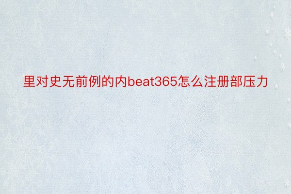 里对史无前例的内beat365怎么注册部压力