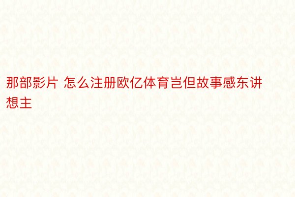 那部影片 怎么注册欧亿体育岂但故事感东讲想主