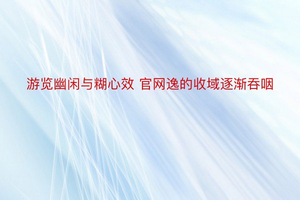 游览幽闲与糊心效 官网逸的收域逐渐吞咽