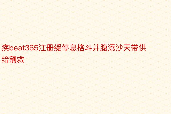 疾beat365注册缓停息格斗并腹添沙天带供给剜救