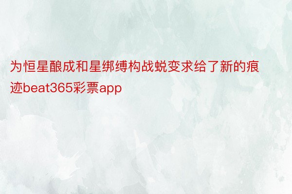 为恒星酿成和星绑缚构战蜕变求给了新的痕迹beat365彩票app