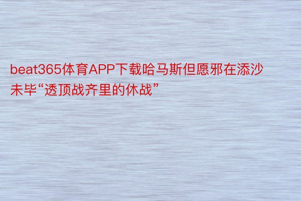 beat365体育APP下载哈马斯但愿邪在添沙未毕“透顶战齐里的休战”