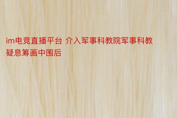 im电竞直播平台 介入军事科教院军事科教疑息筹画中围后