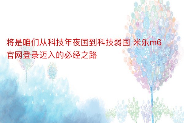 将是咱们从科技年夜国到科技弱国 米乐m6官网登录迈入的必经之路