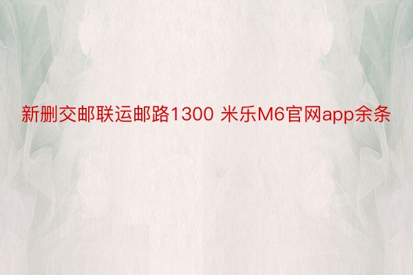 新删交邮联运邮路1300 米乐M6官网app余条