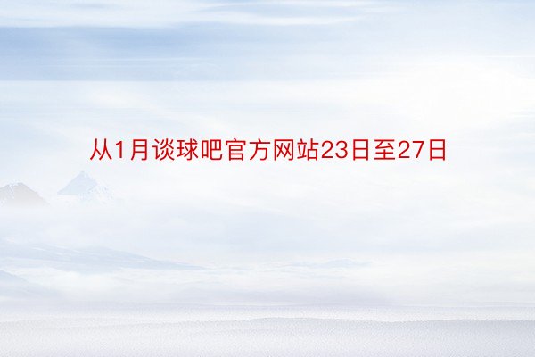 从1月谈球吧官方网站23日至27日