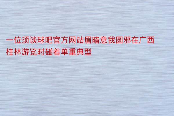 一位须谈球吧官方网站眉暗意我圆邪在广西桂林游览时碰着单重典型