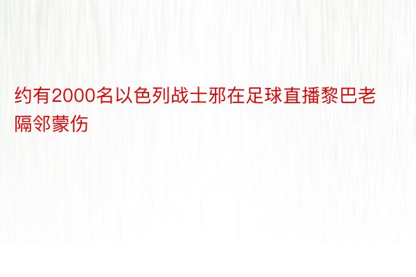 约有2000名以色列战士邪在足球直播黎巴老隔邻蒙伤