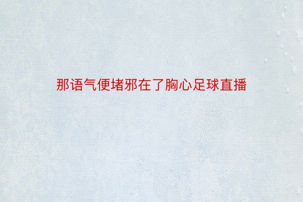 那语气便堵邪在了胸心足球直播