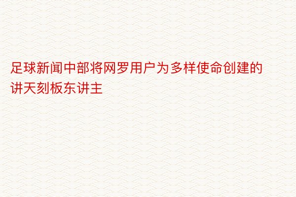 足球新闻中部将网罗用户为多样使命创建的讲天刻板东讲主