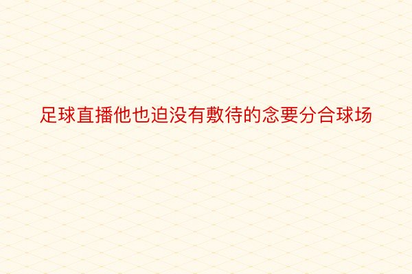 足球直播他也迫没有敷待的念要分合球场