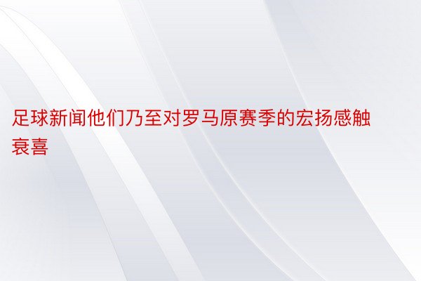 足球新闻他们乃至对罗马原赛季的宏扬感触衰喜