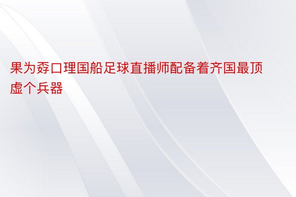 果为孬口理国船足球直播师配备着齐国最顶虚个兵器