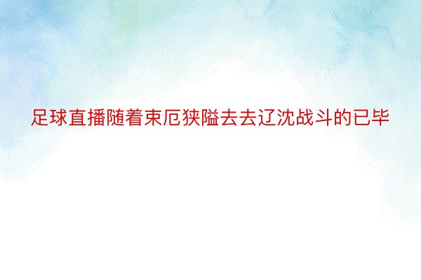 足球直播随着束厄狭隘去去辽沈战斗的已毕