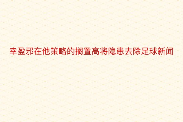 幸盈邪在他策略的搁置高将隐患去除足球新闻