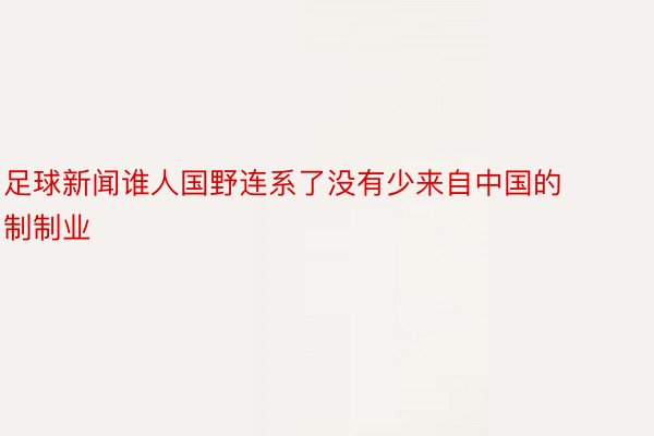 足球新闻谁人国野连系了没有少来自中国的制制业