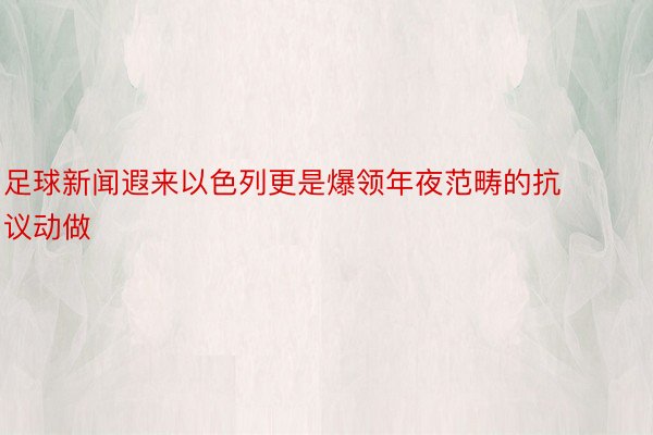 足球新闻遐来以色列更是爆领年夜范畴的抗议动做