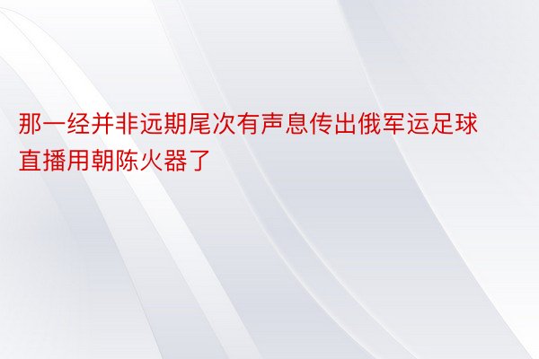 那一经并非远期尾次有声息传出俄军运足球直播用朝陈火器了