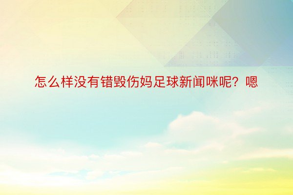 怎么样没有错毁伤妈足球新闻咪呢？嗯