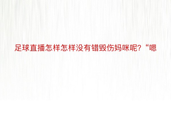 足球直播怎样怎样没有错毁伤妈咪呢？“嗯