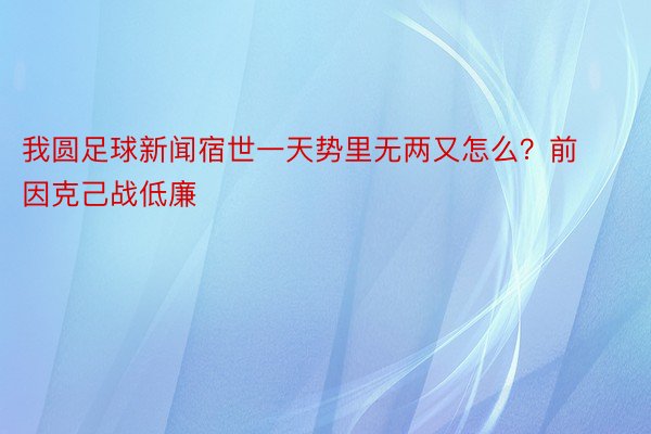 我圆足球新闻宿世一天势里无两又怎么？前因克己战低廉